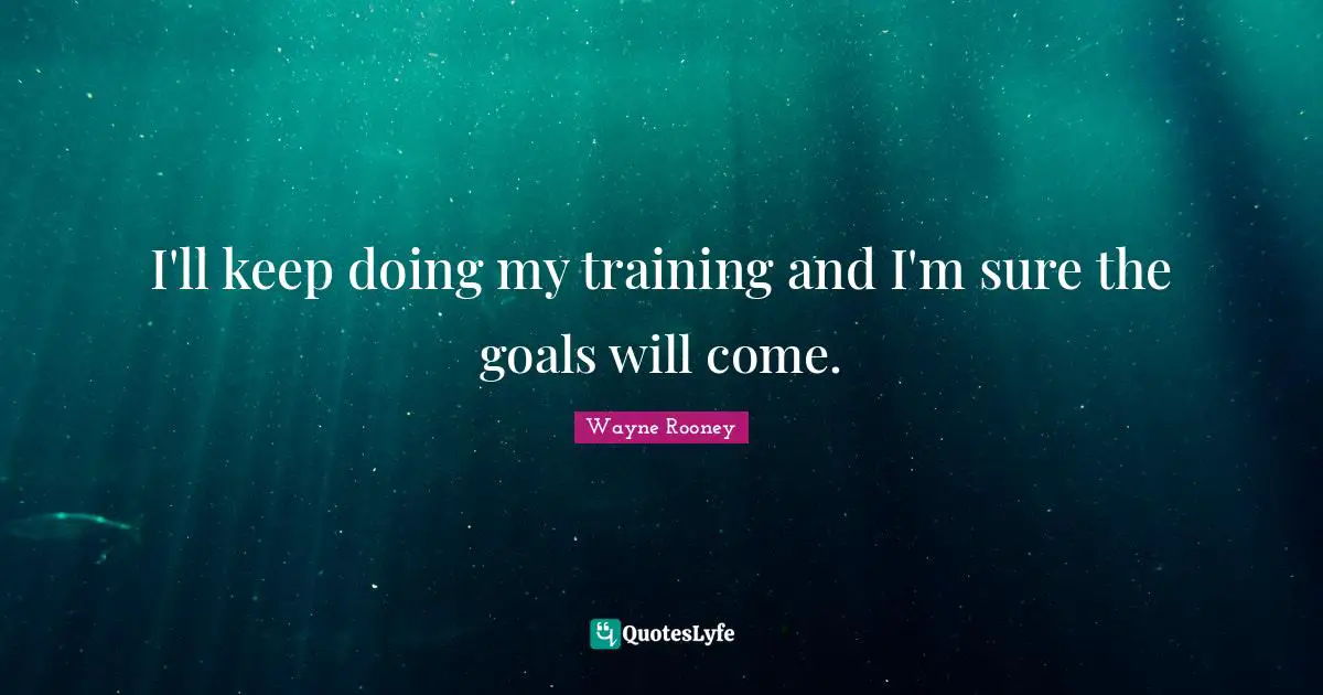 I'll keep doing my training and I'm sure the goals will come.