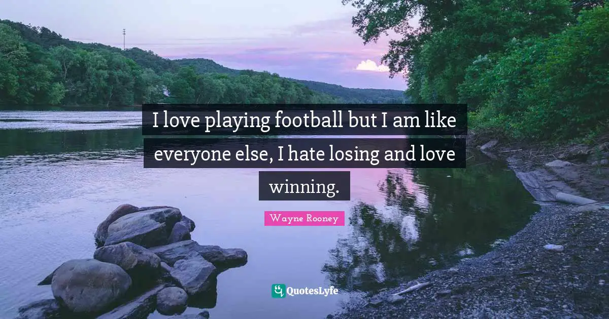 I love playing football but I am like everyone else, I hate losing and love winning.