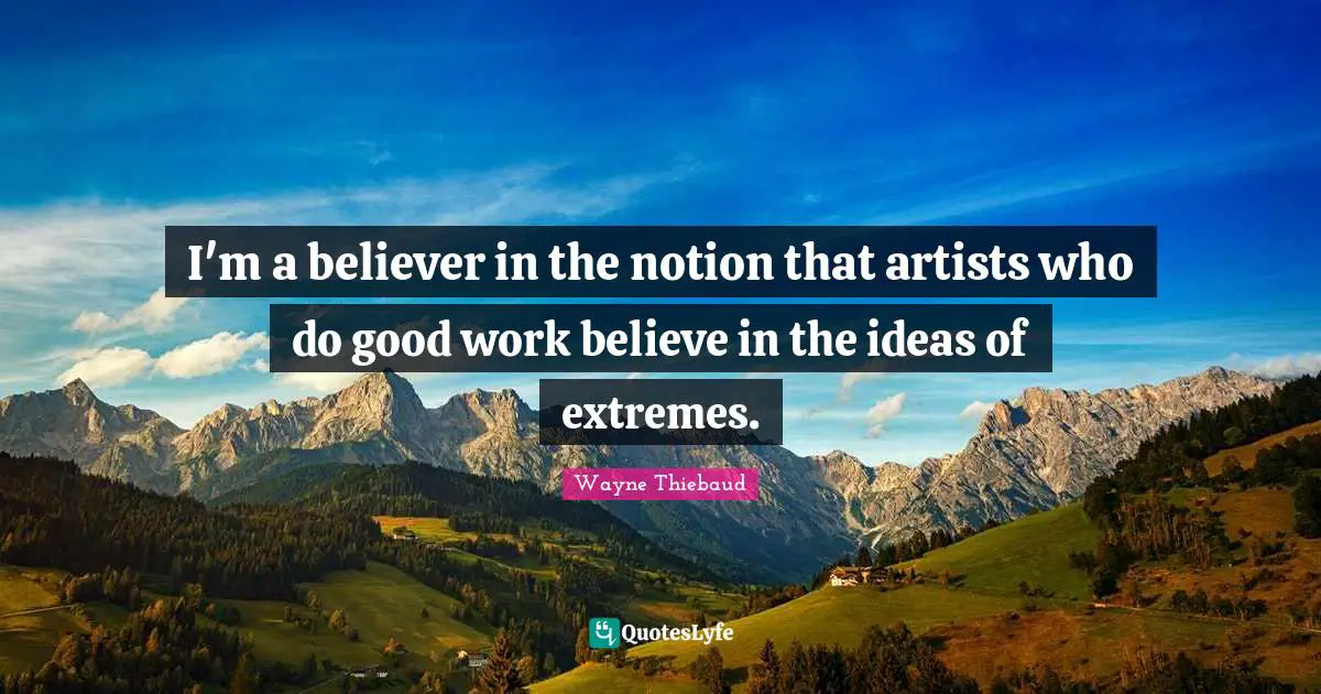 Wayne Thiebaud Quotes: "I'm a believer in the notion that artists who do good work believe in the ideas of extremes."