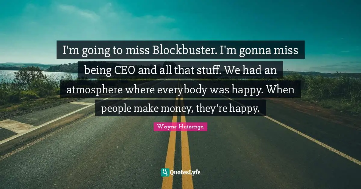 I'm going to miss Blockbuster. I'm gonna miss being CEO and all that stuff. We had an atmosphere where everybody was happy. When people make money, they're happy.