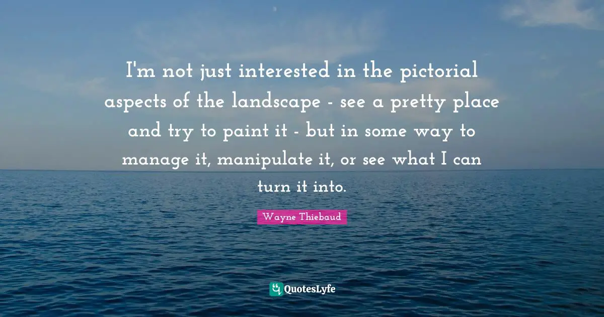 I'm not just interested in the pictorial aspects of the landscape - see a pretty place and try to paint it - but in some way to manage it, manipulate it, or see what I can turn it into.