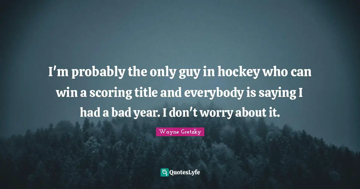 Hockey Quotes: "I'm probably the only guy in hockey who can win a scoring title and everybody is saying I had a bad year. I don't worry about it."