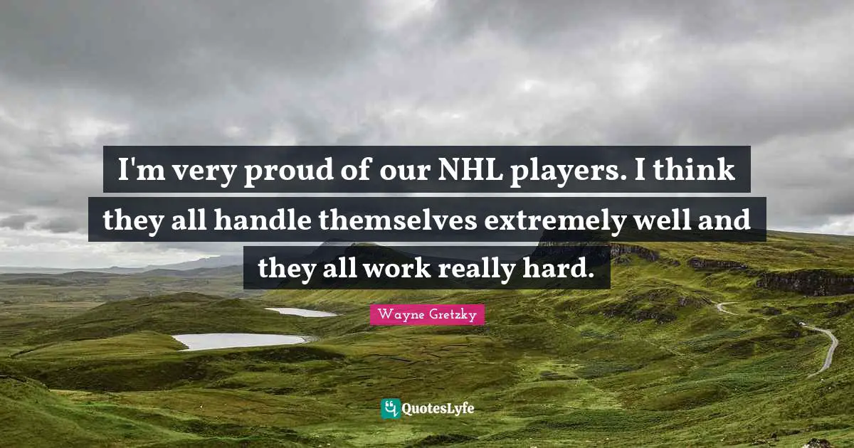I'm very proud of our NHL players. I think they all handle themselves extremely well and they all work really hard.
