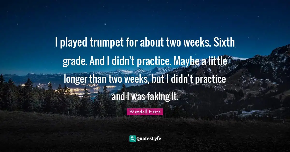 Wendell Pierce Quotes: "I played trumpet for about two weeks. Sixth grade. And I didn't practice. Maybe a little longer than two weeks, but I didn't practice and I was faking it."