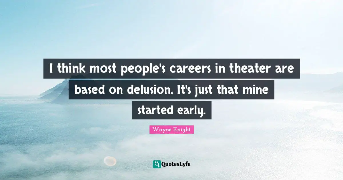 I think most people's careers in theater are based on delusion. It's just that mine started early.
