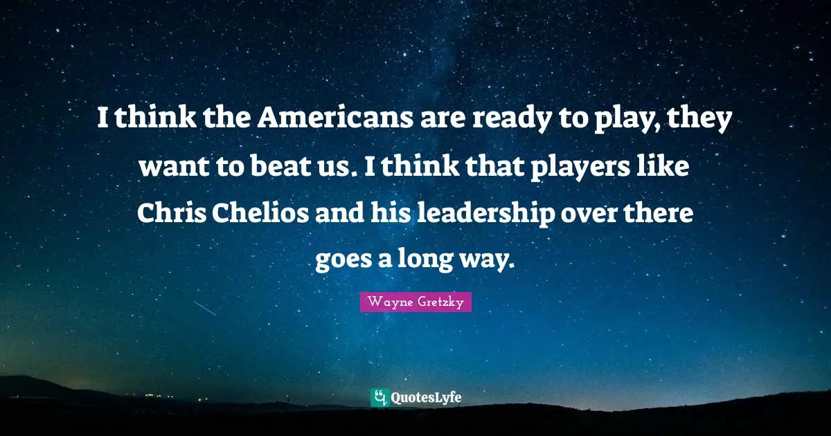 I think the Americans are ready to play, they want to beat us. I think that players like Chris Chelios and his leadership over there goes a long way.