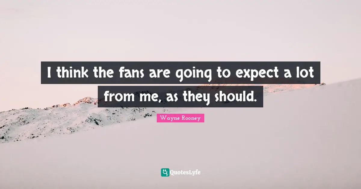 I think the fans are going to expect a lot from me, as they should.