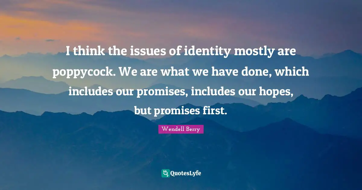 I think the issues of identity mostly are poppycock. We are what we have done, which includes our promises, includes our hopes, but promises first.