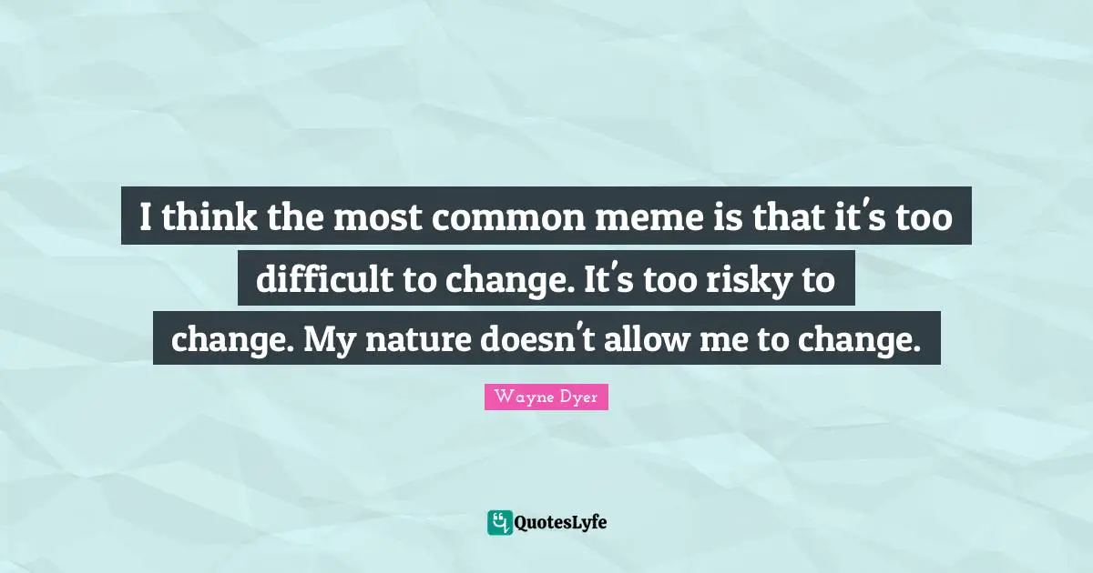 I think the most common meme is that it's too difficult to change. It's too risky to change. My nature doesn't allow me to change.