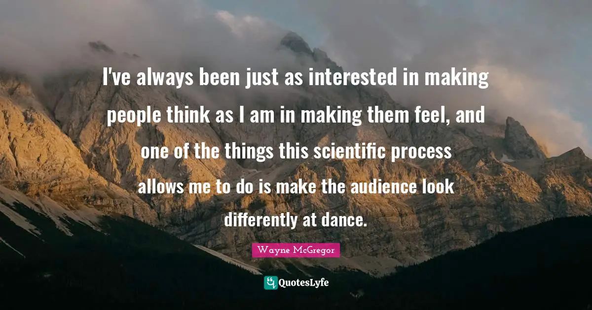 I've always been just as interested in making people think as I am in making them feel, and one of the things this scientific process allows me to do is make the audience look differently at dance.
