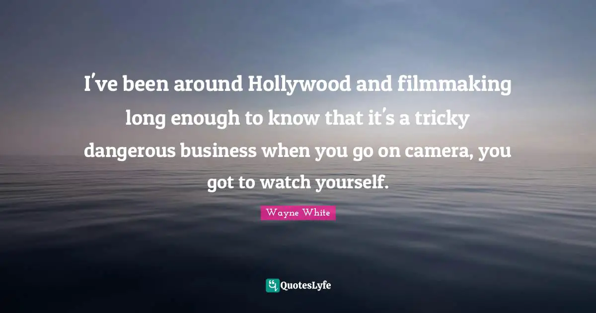 I've been around Hollywood and filmmaking long enough to know that it's a tricky dangerous business when you go on camera, you got to watch yourself.