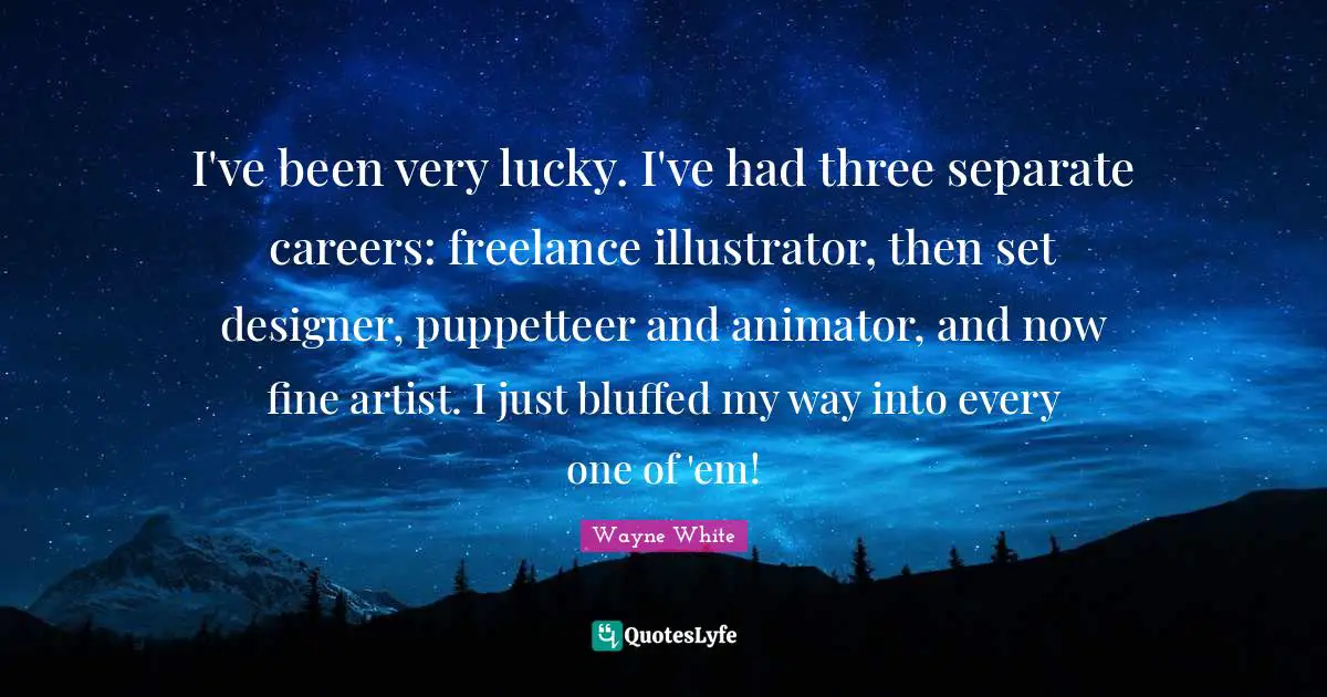 I've been very lucky. I've had three separate careers: freelance illustrator, then set designer, puppetteer and animator, and now fine artist. I just bluffed my way into every one of 'em!