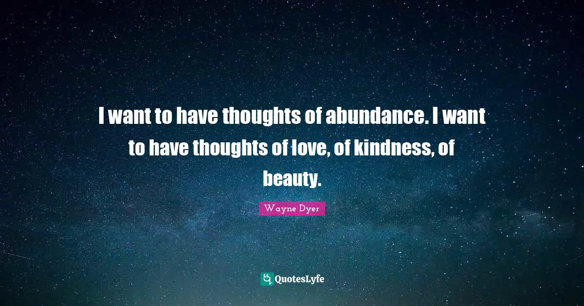 I want to have thoughts of abundance. I want to have thoughts of love, of kindness, of beauty.