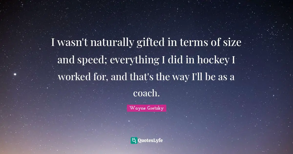 I wasn't naturally gifted in terms of size and speed; everything I did in hockey I worked for, and that's the way I'll be as a coach.