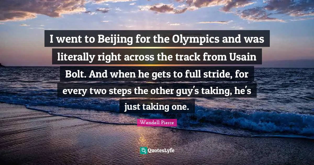 Wendell Pierce Quotes: "I went to Beijing for the Olympics and was literally right across the track from Usain Bolt. And when he gets to full stride, for every two steps the other guy's taking, he's just taking one."
