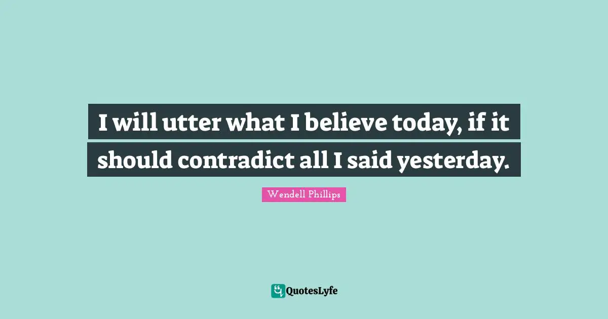 I will utter what I believe today, if it should contradict all I said yesterday.