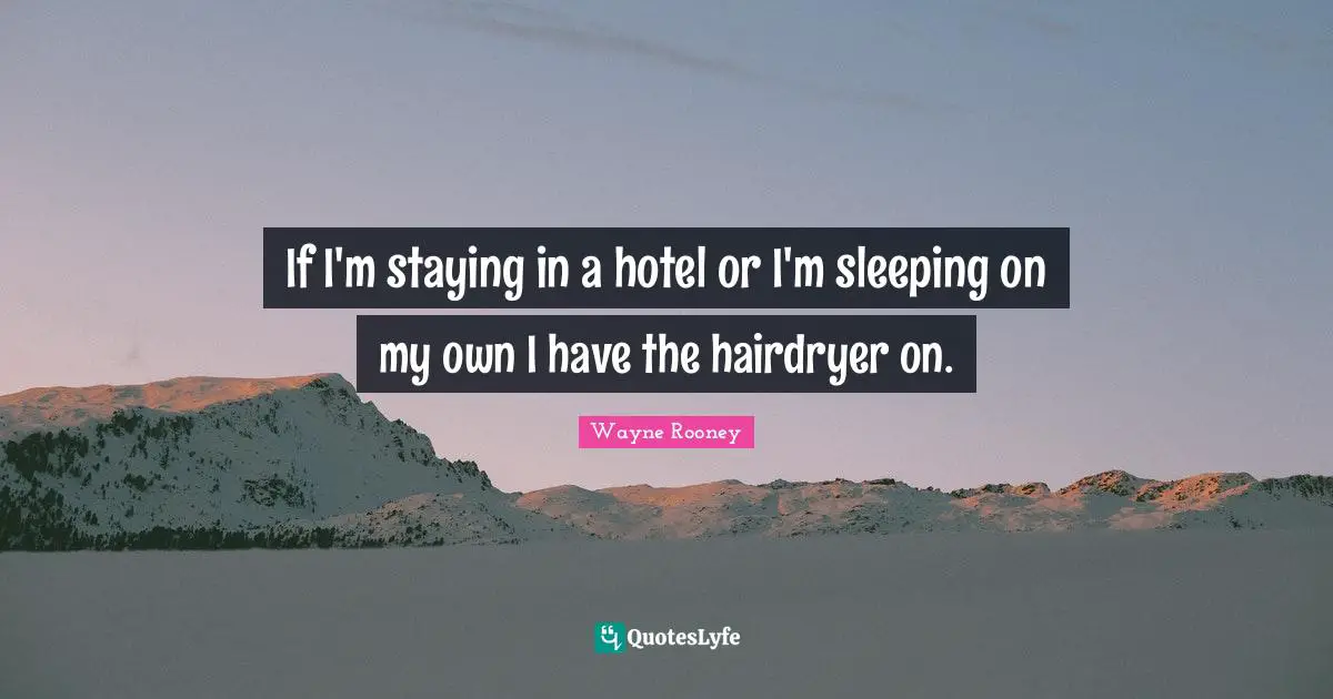 If I'm staying in a hotel or I'm sleeping on my own I have the hairdryer on.