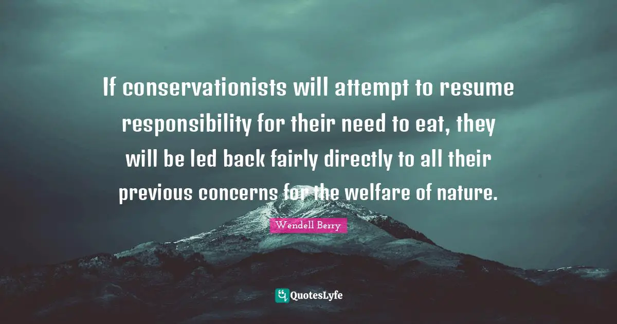 If conservationists will attempt to resume responsibility for their need to eat, they will be led back fairly directly to all their previous concerns for the welfare of nature.