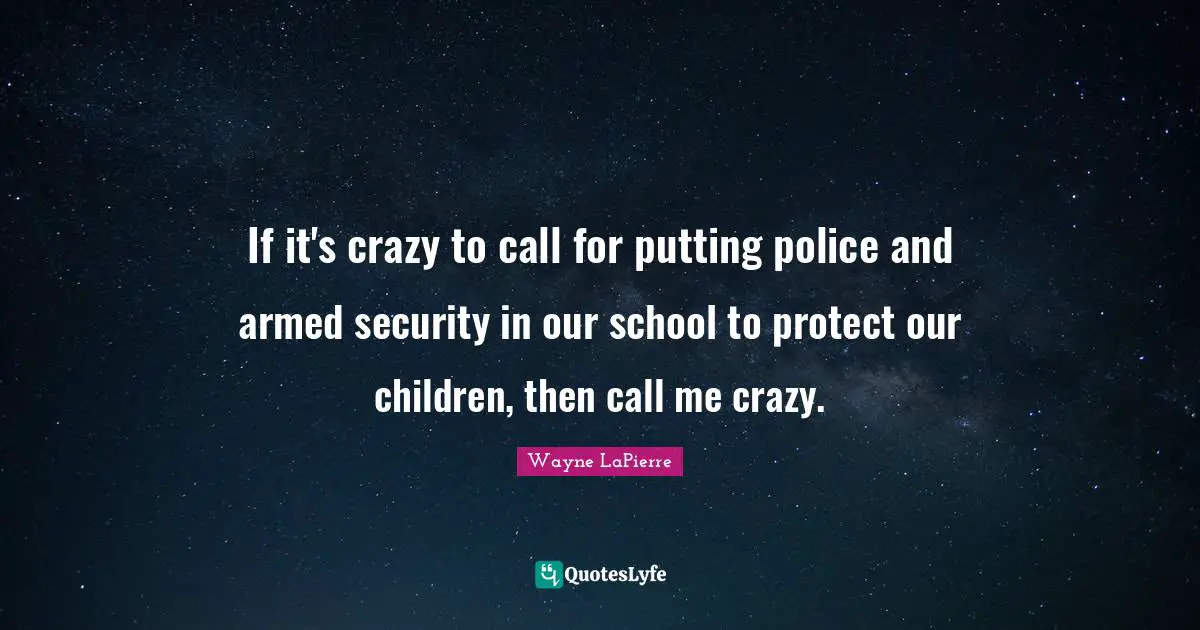 Wayne LaPierre Quotes: "If it's crazy to call for putting police and armed security in our school to protect our children, then call me crazy."