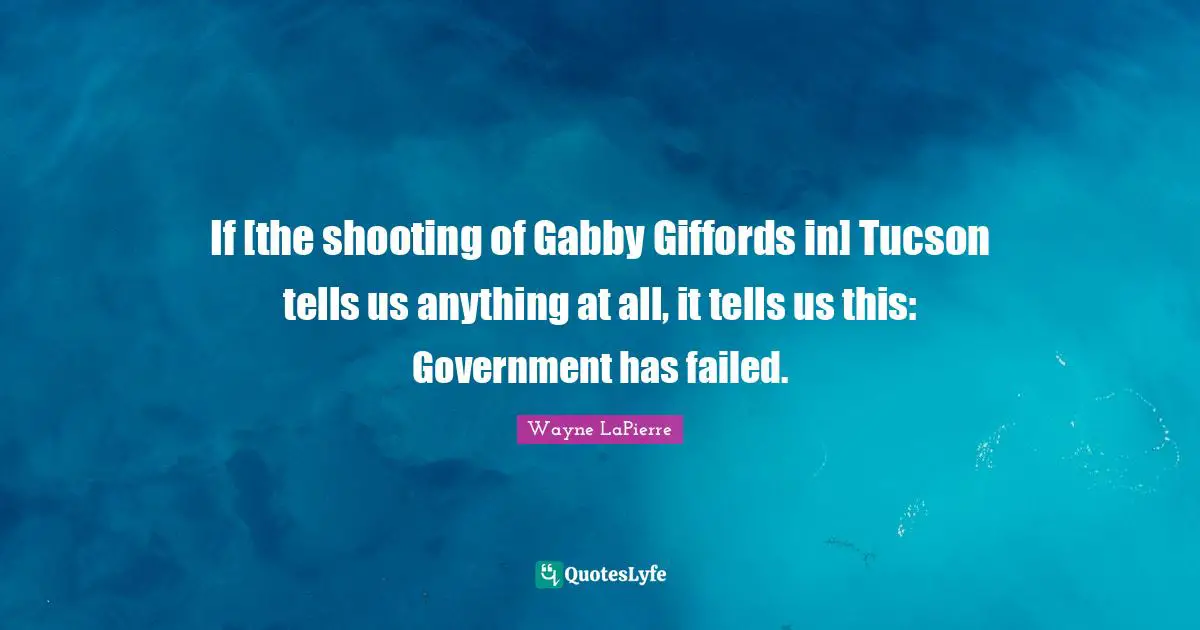 Wayne LaPierre Quotes: "If [the shooting of Gabby Giffords in] Tucson tells us anything at all, it tells us this: Government has failed."