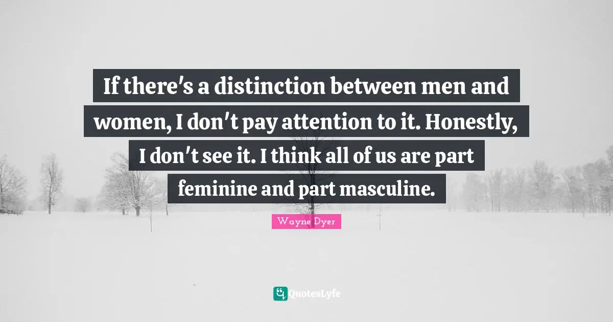 If there's a distinction between men and women, I don't pay attention to it. Honestly, I don't see it. I think all of us are part feminine and part masculine.