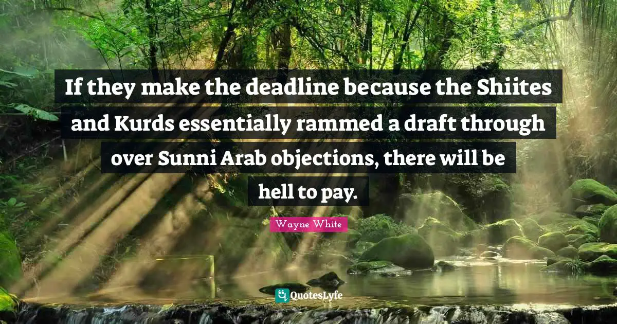 Kurds Quotes: "If they make the deadline because the Shiites and Kurds essentially rammed a draft through over Sunni Arab objections, there will be hell to pay."