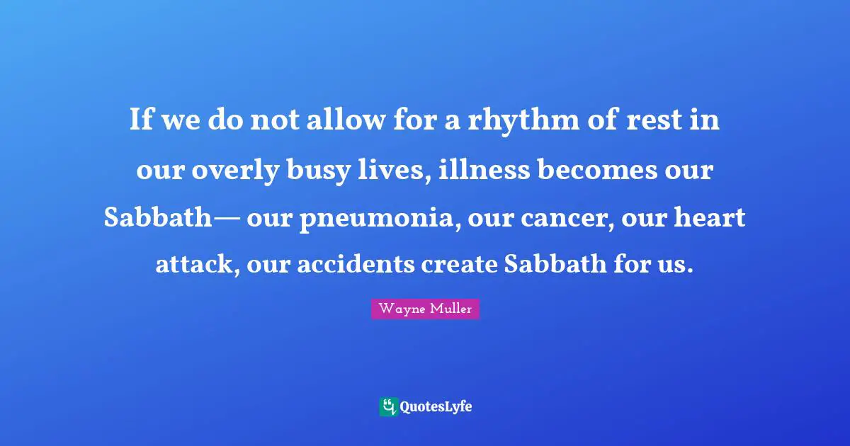 Accidents Quotes: "If we do not allow for a rhythm of rest in our overly busy lives, illness becomes our Sabbath— our pneumonia, our cancer, our heart attack, our accidents create Sabbath for us."