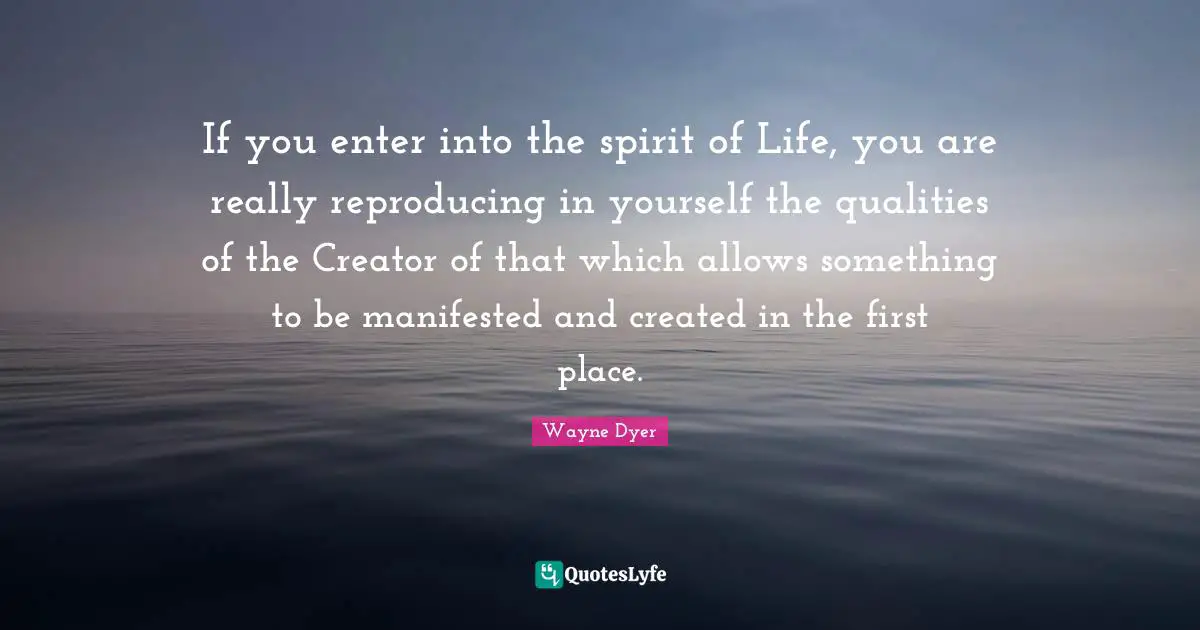 Reproducing Quotes: "If you enter into the spirit of Life, you are really reproducing in yourself the qualities of the Creator of that which allows something to be manifested and created in the first place."
