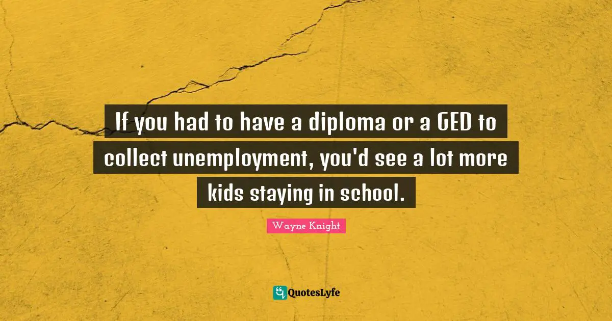 Staying Quotes: "If you had to have a diploma or a GED to collect unemployment, you'd see a lot more kids staying in school."