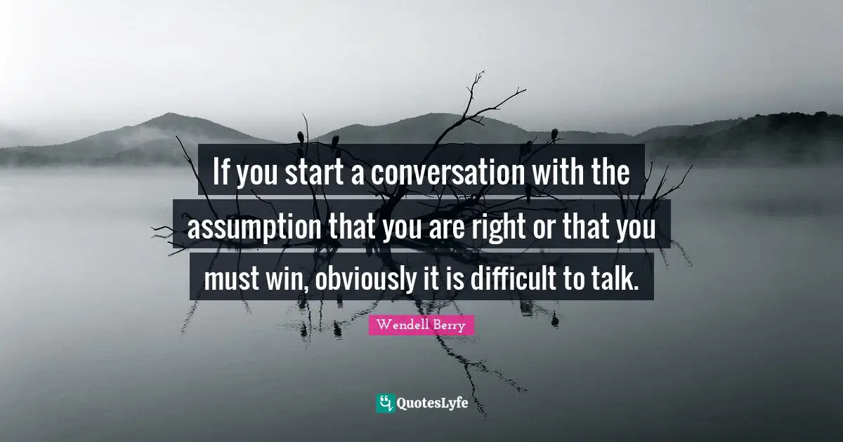 If you start a conversation with the assumption that you are right or that you must win, obviously it is difficult to talk.