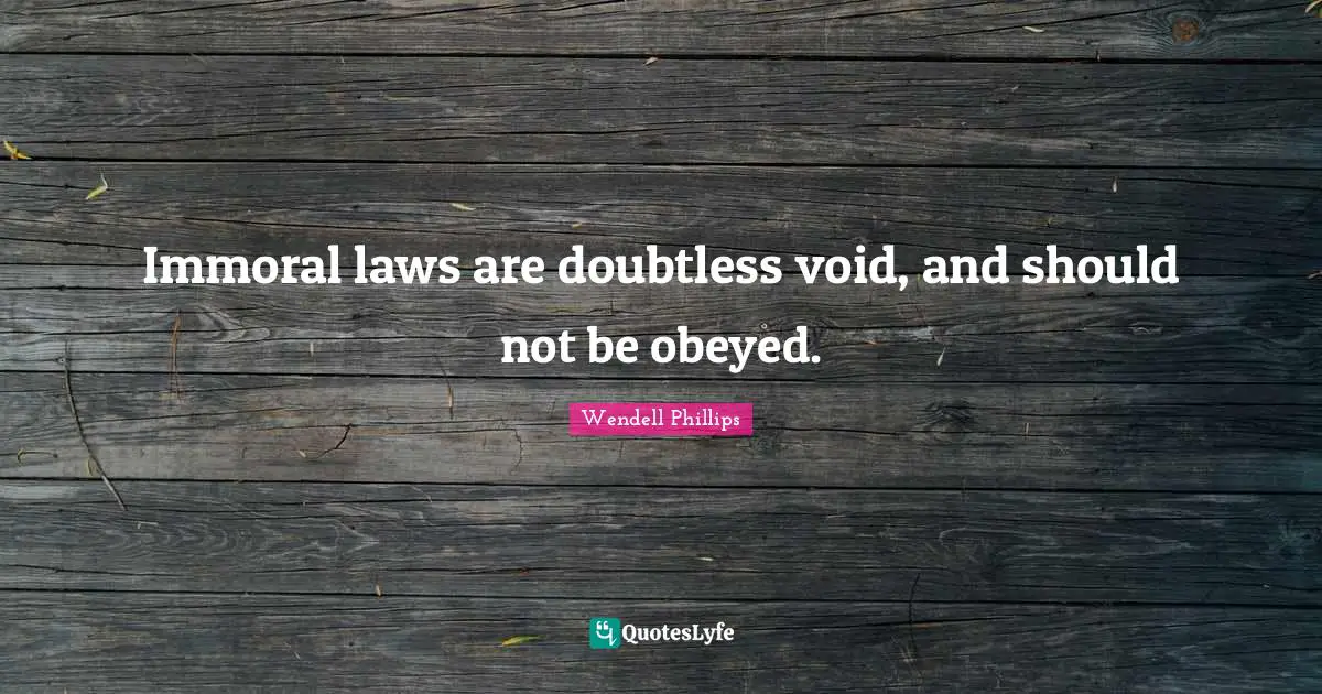Immoral laws are doubtless void, and should not be obeyed.