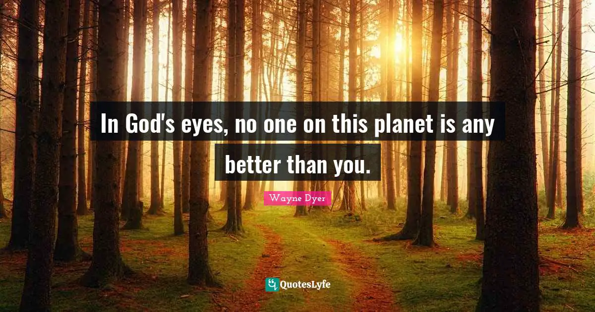In God's eyes, no one on this planet is any better than you.