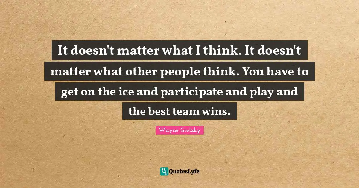 Ice Quotes: "It doesn't matter what I think. It doesn't matter what other people think. You have to get on the ice and participate and play and the best team wins."