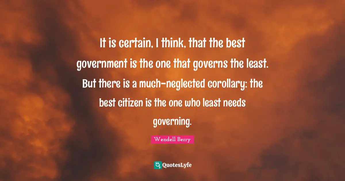 Certain Quotes: "It is certain, I think, that the best government is the one that governs the least. But there is a much-neglected corollary: the best citizen is the one who least needs governing."