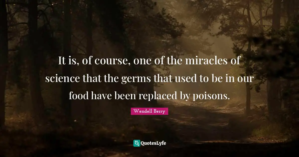 It is, of course, one of the miracles of science that the germs that used to be in our food have been replaced by poisons.