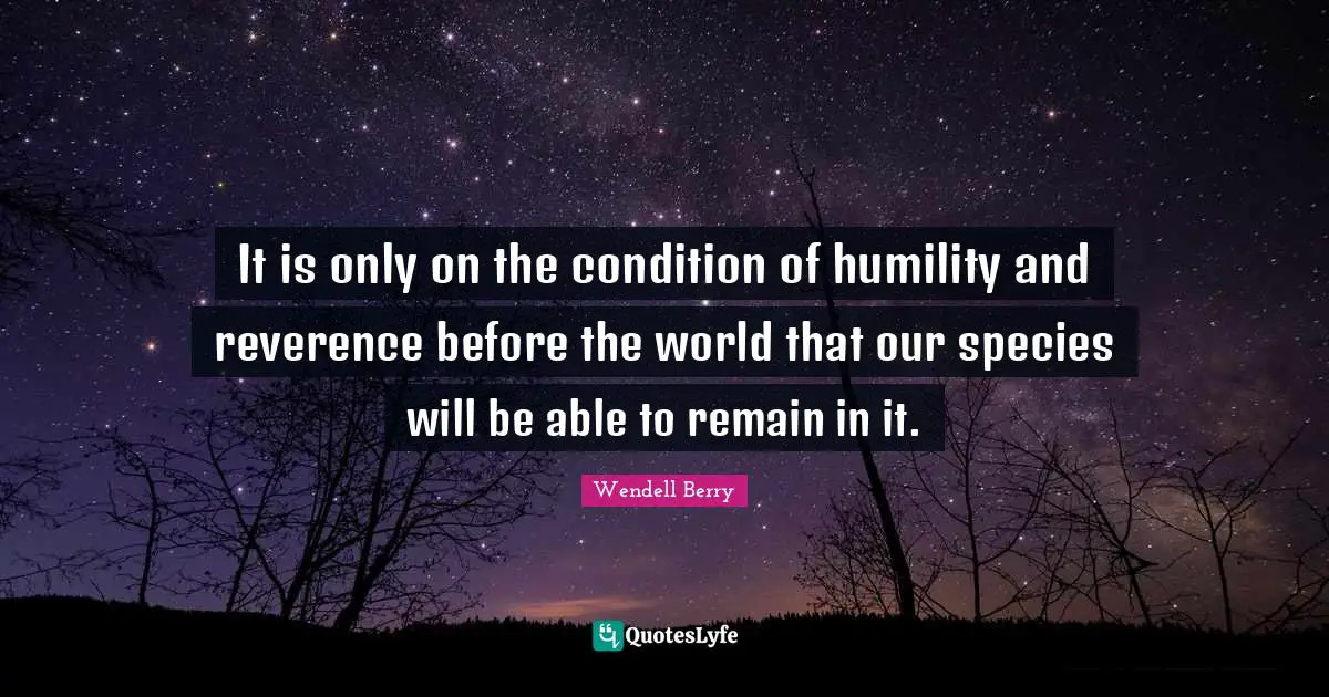 It is only on the condition of humility and reverence before the world that our species will be able to remain in it.