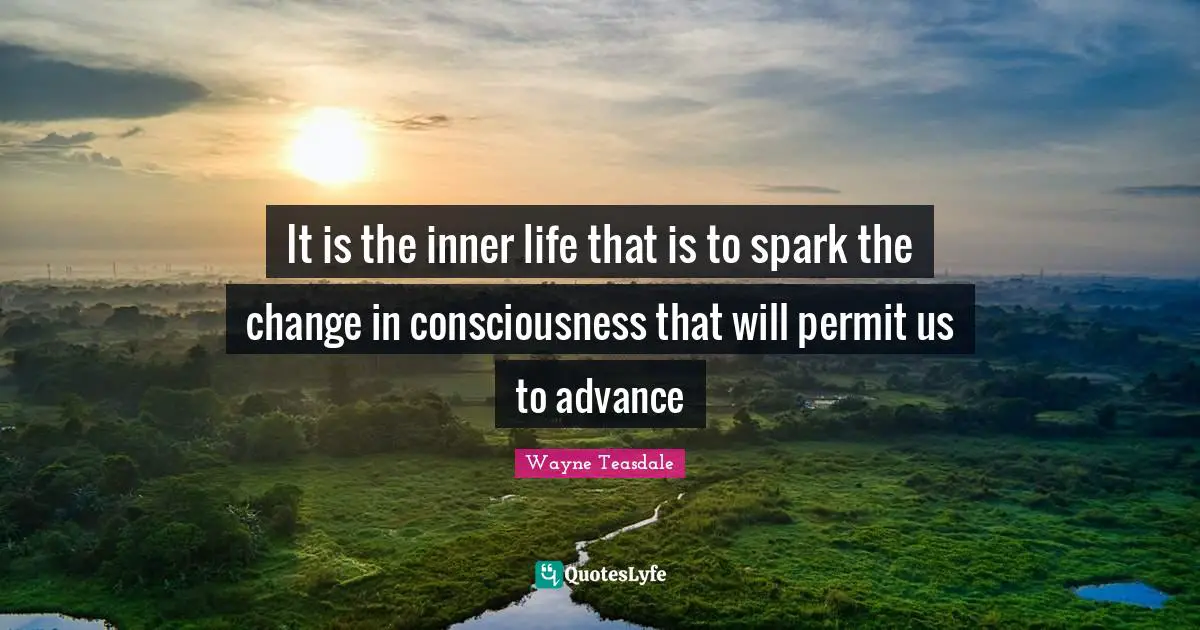 It is the inner life that is to spark the change in consciousness that will permit us to advance