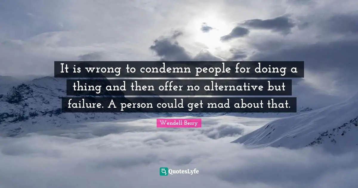 It is wrong to condemn people for doing a thing and then offer no alternative but failure. A person could get mad about that.