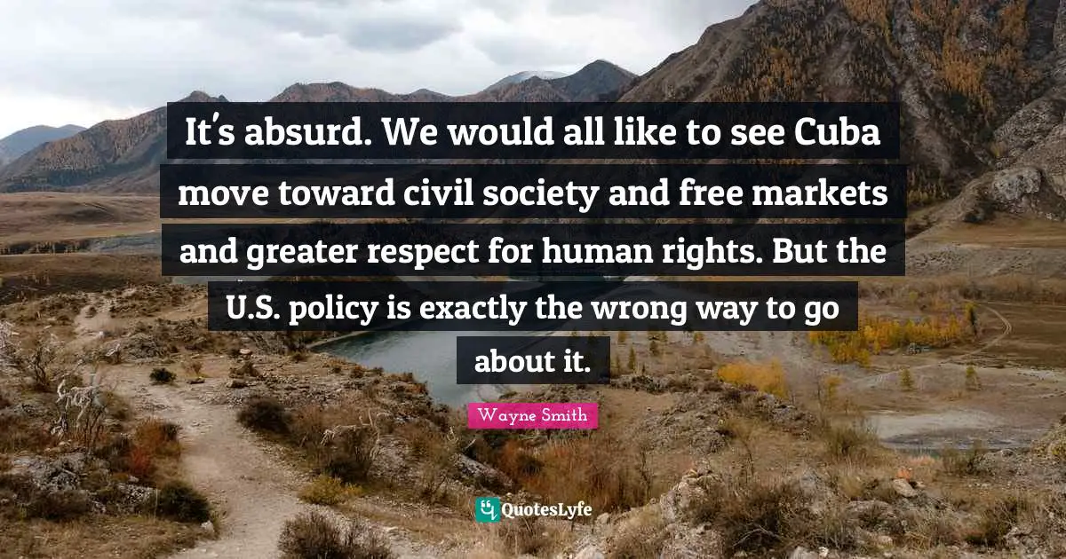 Civil Society Quotes: "It's absurd. We would all like to see Cuba move toward civil society and free markets and greater respect for human rights. But the U.S. policy is exactly the wrong way to go about it."