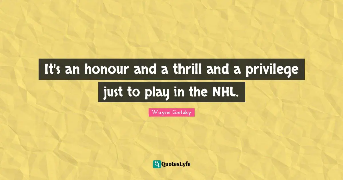It's an honour and a thrill and a privilege just to play in the NHL.