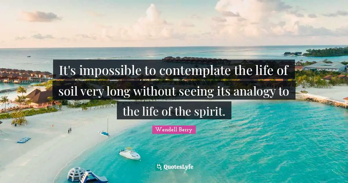 Analogies Quotes: "It's impossible to contemplate the life of soil very long without seeing its analogy to the life of the spirit."