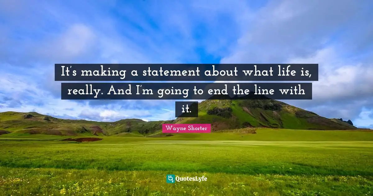 Wayne Shorter Quotes: "It’s making a statement about what life is, really. And I’m going to end the line with it."