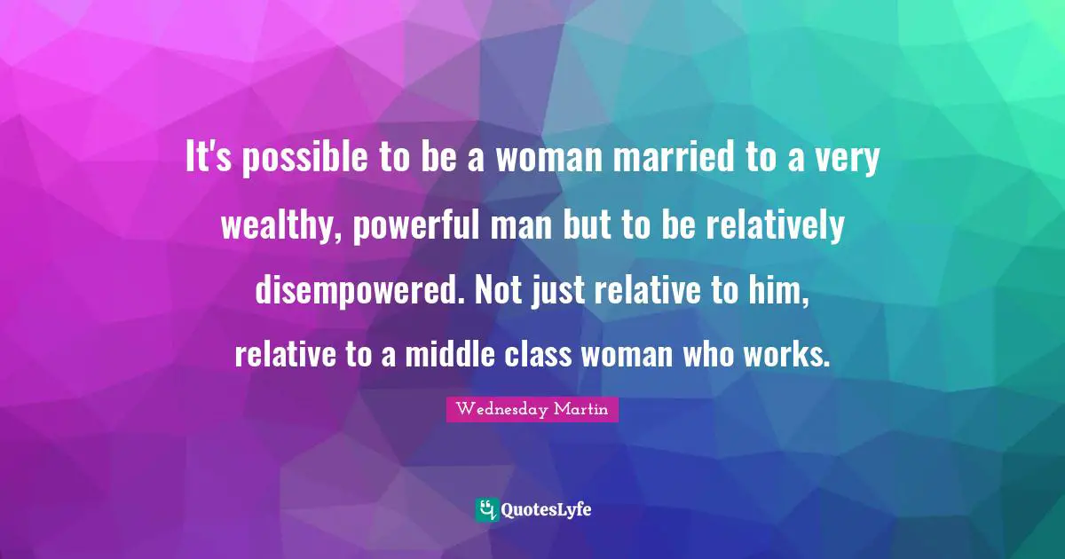 It's possible to be a woman married to a very wealthy, powerful man but to be relatively disempowered. Not just relative to him, relative to a middle class woman who works.