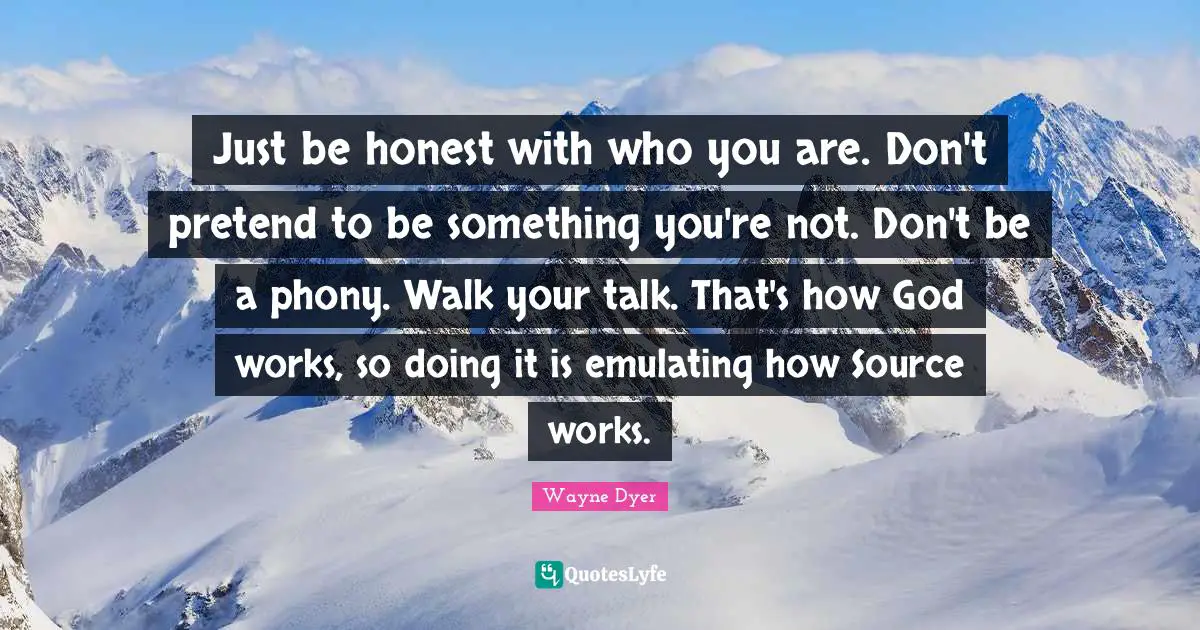 Just be honest with who you are. Don't pretend to be something you're not. Don't be a phony. Walk your talk. That's how God works, so doing it is emulating how Source works.