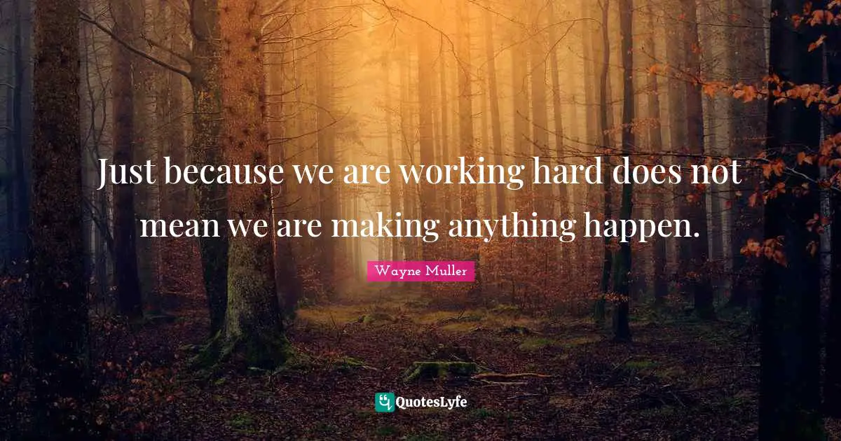 Just because we are working hard does not mean we are making anything happen.
