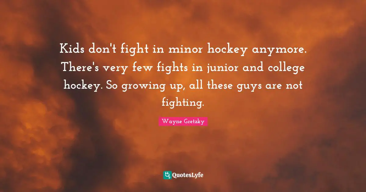 Kids don't fight in minor hockey anymore. There's very few fights in junior and college hockey. So growing up, all these guys are not fighting.