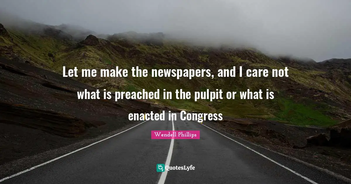 Let me make the newspapers, and I care not what is preached in the pulpit or what is enacted in Congress