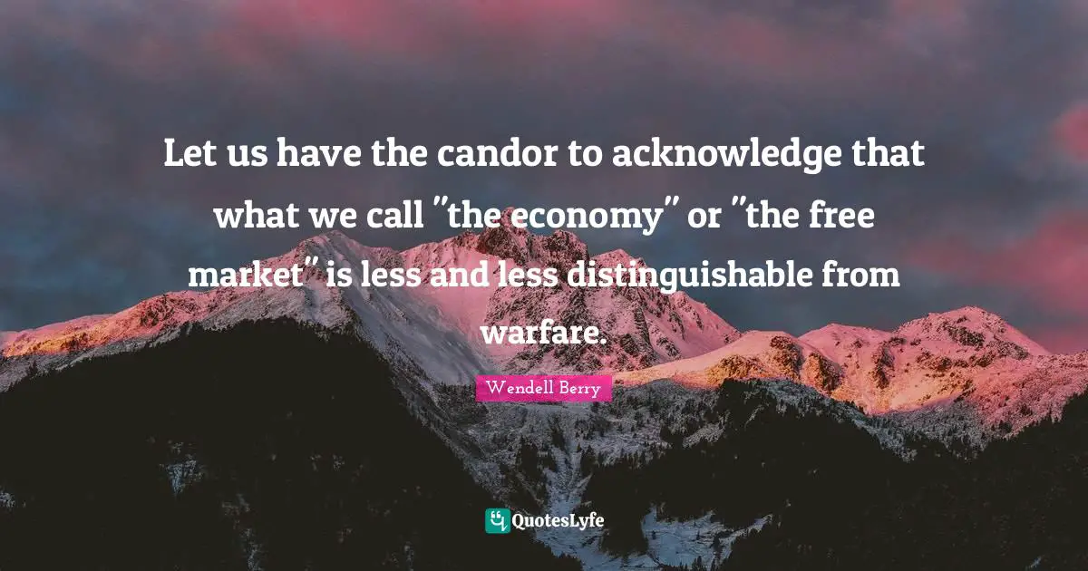 Let us have the candor to acknowledge that what we call "the economy" or "the free market" is less and less distinguishable from warfare.