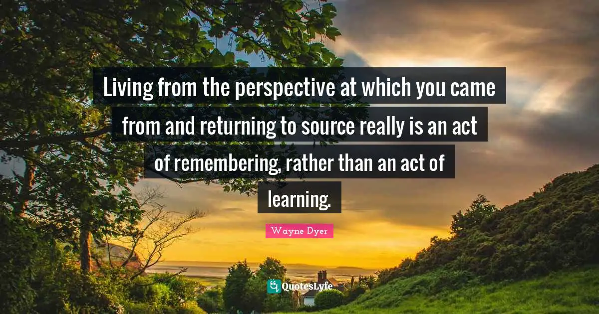 Living from the perspective at which you came from and returning to source really is an act of remembering, rather than an act of learning.