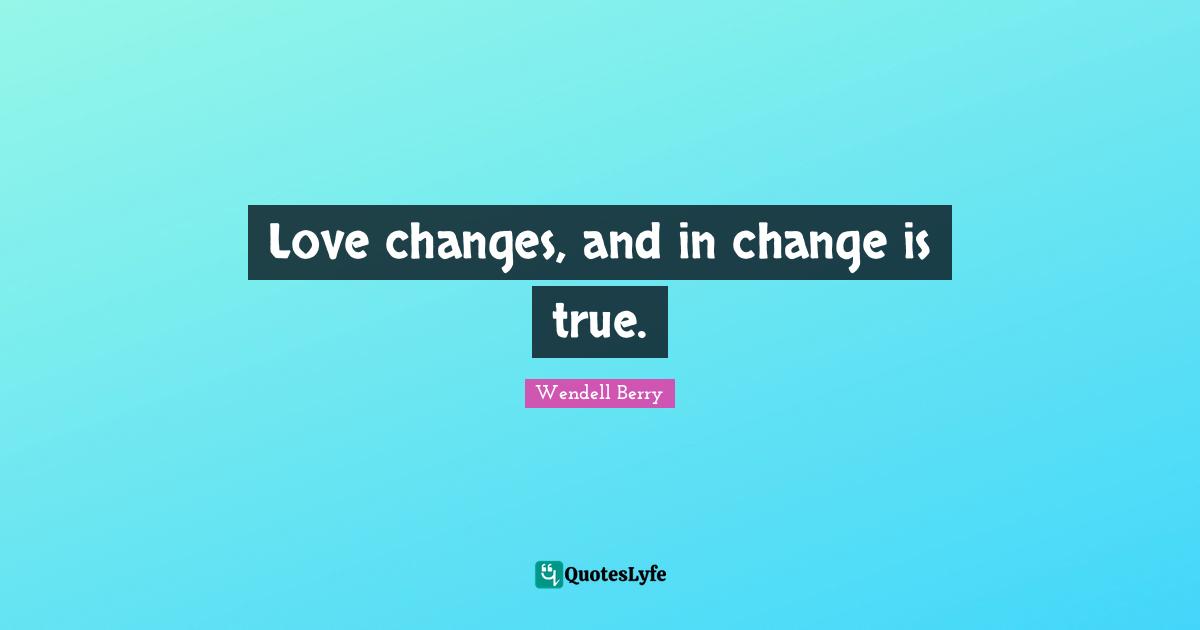 Love changes, and in change is true.
